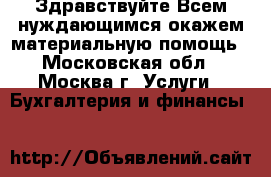 Здравствуйте.Всем нуждающимся окажем материальную помощь - Московская обл., Москва г. Услуги » Бухгалтерия и финансы   